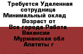 Требуется Удаленная сотрудница › Минимальный оклад ­ 97 000 › Возраст от ­ 18 - Все города Работа » Вакансии   . Мурманская обл.,Апатиты г.